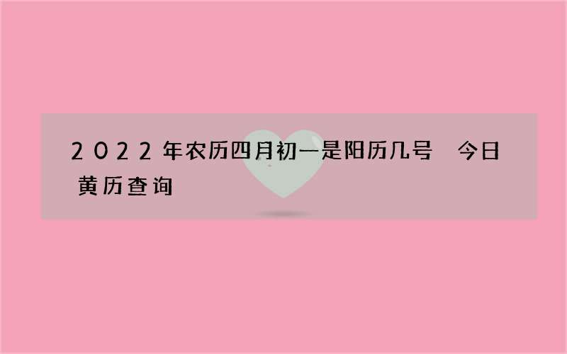 2022年农历四月初一是阳历几号 今日黄历查询